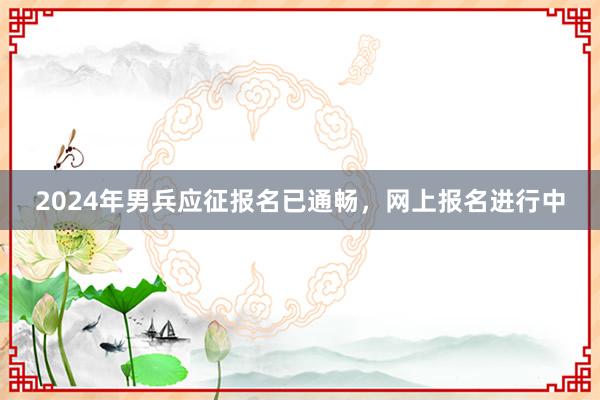 2024年男兵应征报名已通畅，网上报名进行中