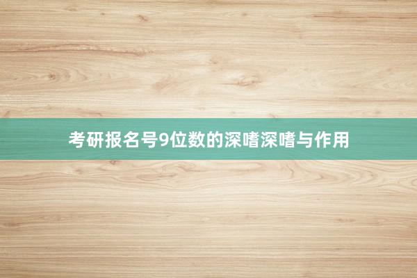 考研报名号9位数的深嗜深嗜与作用