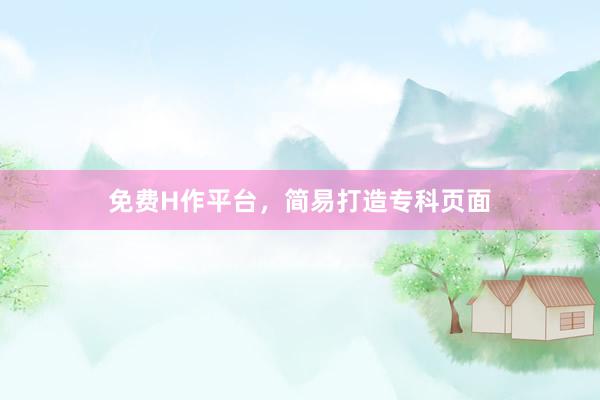 免费H作平台，简易打造专科页面