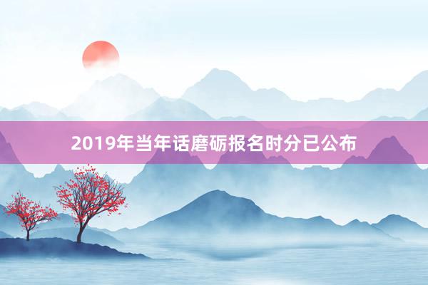 2019年当年话磨砺报名时分已公布