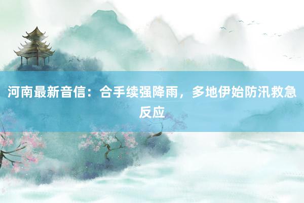 河南最新音信：合手续强降雨，多地伊始防汛救急反应
