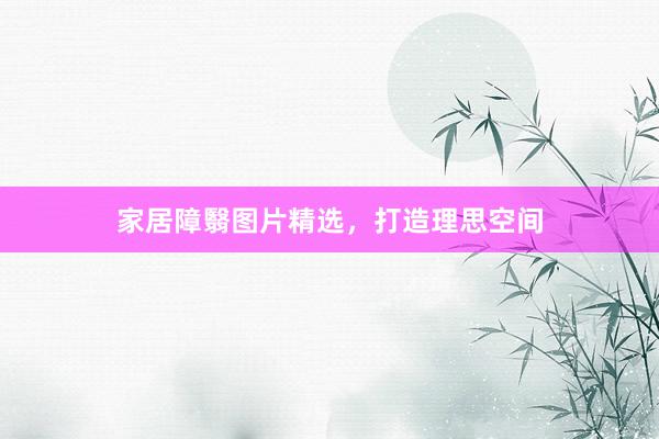 家居障翳图片精选，打造理思空间