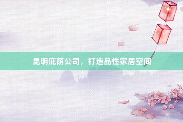 昆明庇荫公司，打造品性家居空间