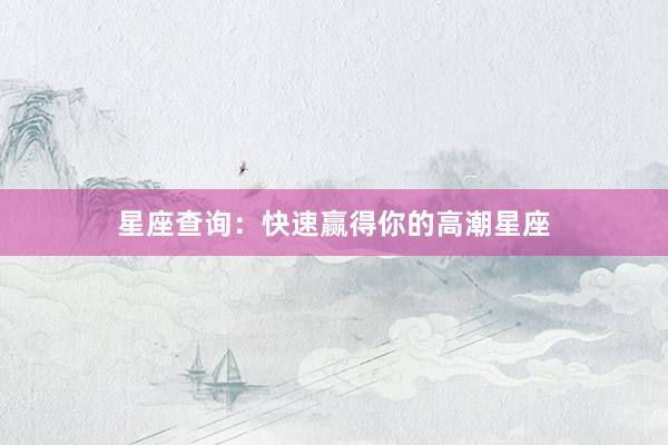 星座查询：快速赢得你的高潮星座