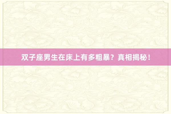 双子座男生在床上有多粗暴?真相揭秘!