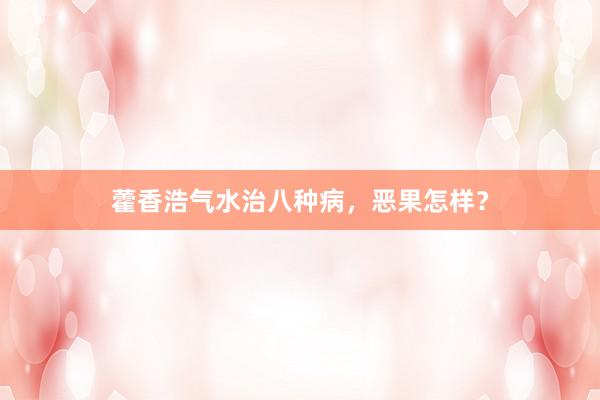 藿香浩气水治八种病，恶果怎样？