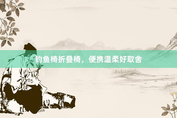 钓鱼椅折叠椅，便携温柔好取舍
