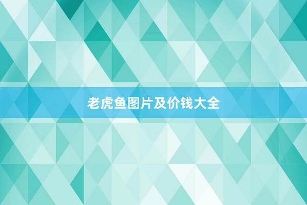 老虎鱼图片及价钱大全